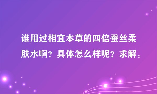 谁用过相宜本草的四倍蚕丝柔肤水啊？具体怎么样呢？求解。