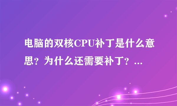电脑的双核CPU补丁是什么意思?为什么还需要补丁?高手详细的讲一下!谢谢大家!