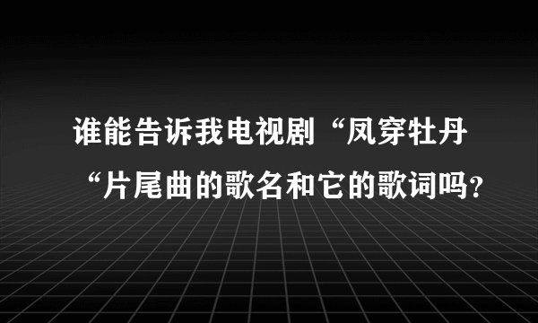 谁能告诉我电视剧“凤穿牡丹“片尾曲的歌名和它的歌词吗？