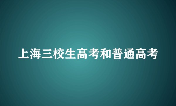 上海三校生高考和普通高考