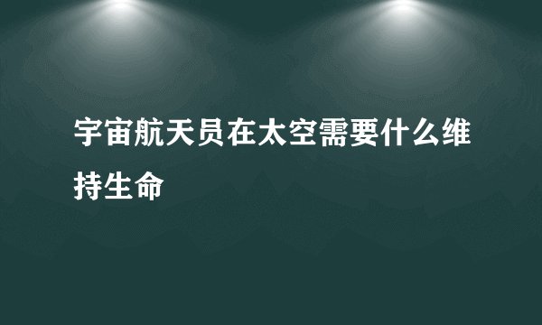 宇宙航天员在太空需要什么维持生命