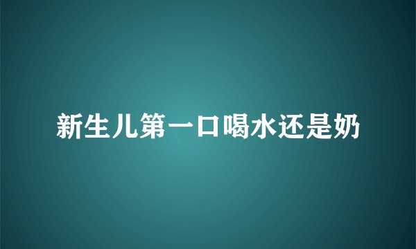新生儿第一口喝水还是奶