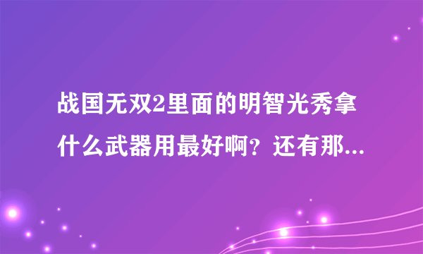 战国无双2里面的明智光秀拿什么武器用最好啊?还有那个阿市。