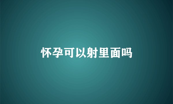怀孕可以射里面吗
