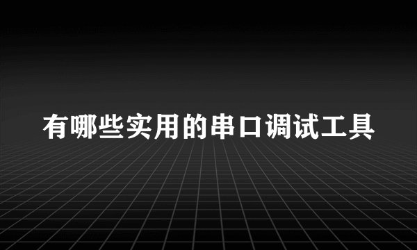 有哪些实用的串口调试工具