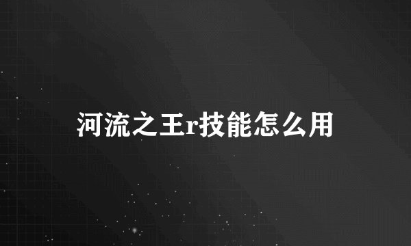 河流之王r技能怎么用