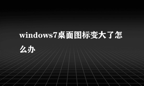 windows7桌面图标变大了怎么办