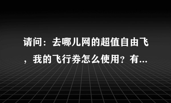 请问:去哪儿网的超值自由飞,我的飞行券怎么使用?有定到的请给点经验啊?