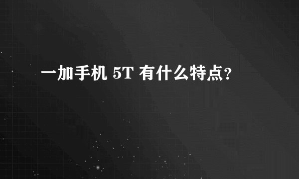 一加手机 5T 有什么特点？