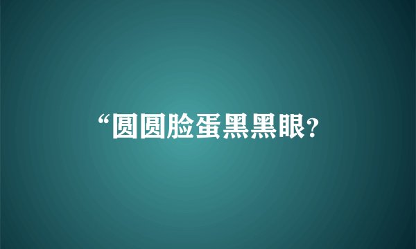 “圆圆脸蛋黑黑眼?