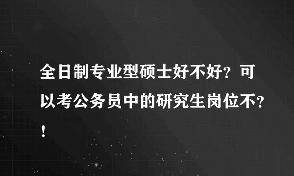 全日制专业型硕士好不好?可以考公务员中的研究生岗位不?!