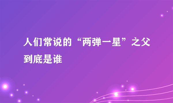 人们常说的“两弹一星”之父到底是谁