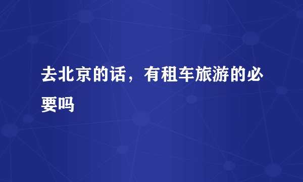 去北京的话，有租车旅游的必要吗