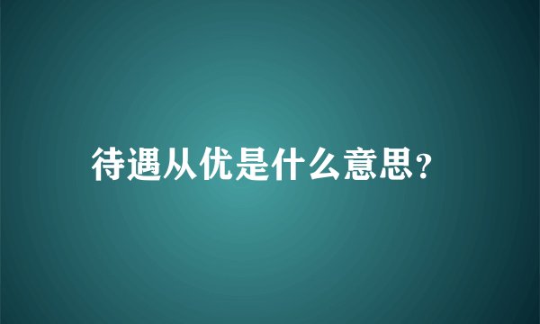 待遇从优是什么意思？