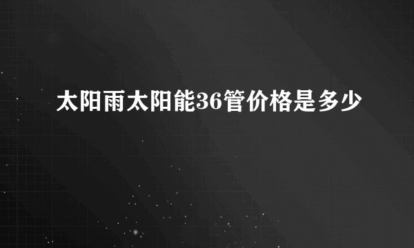 太阳雨太阳能36管价格是多少