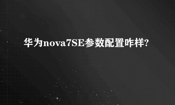 华为nova7SE参数配置咋样?