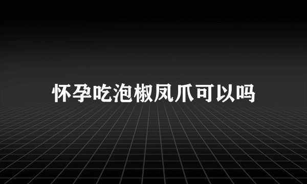 怀孕吃泡椒凤爪可以吗