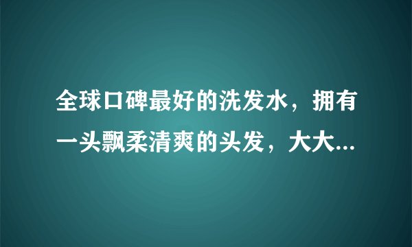 全球口碑最好的洗发水，拥有一头飘柔清爽的头发，大大提升高颜值