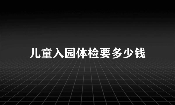 儿童入园体检要多少钱