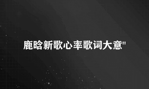 鹿晗新歌心率歌词大意