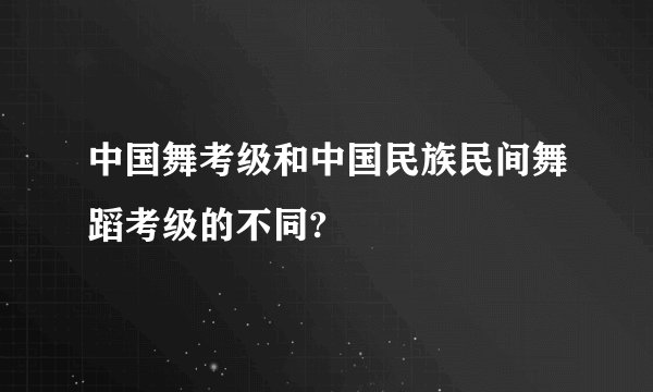 中国舞考级和中国民族民间舞蹈考级的不同?