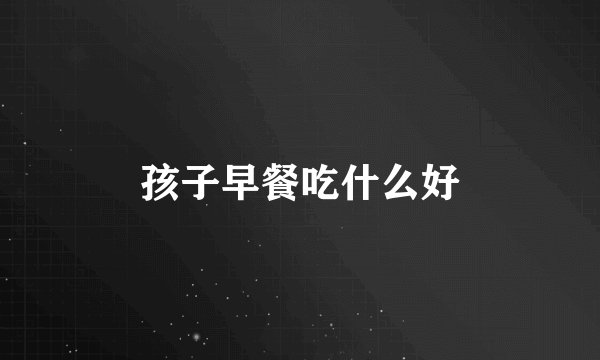 孩子早餐吃什么好