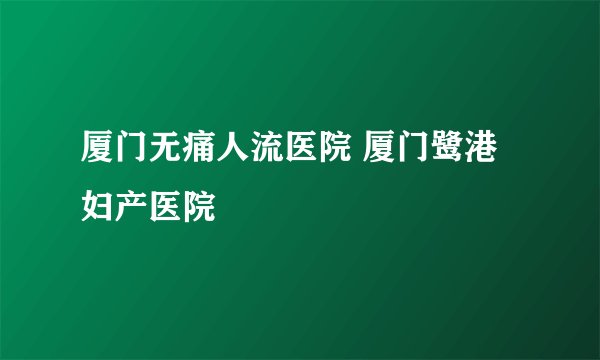 厦门无痛人流医院 厦门鹭港妇产医院