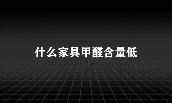 什么家具甲醛含量低