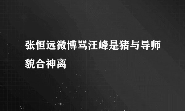 张恒远微博骂汪峰是猪与导师貌合神离
