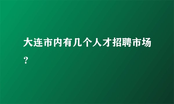 大连市内有几个人才招聘市场？