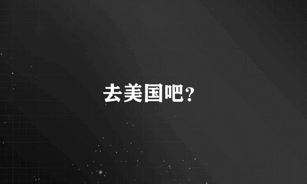 去美国吧?