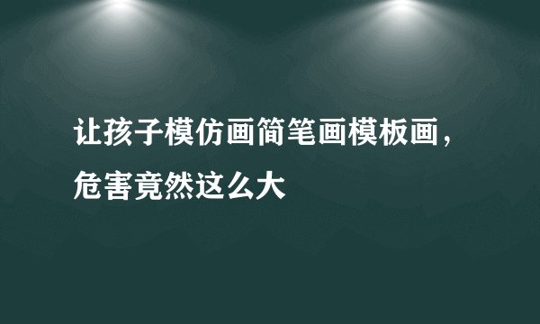 让孩子模仿画简笔画模板画，危害竟然这么大