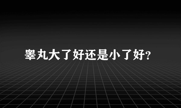 睾丸大了好还是小了好？