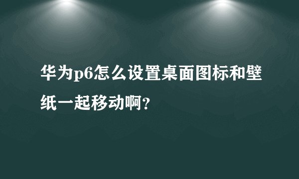 华为p6怎么设置桌面图标和壁纸一起移动啊？