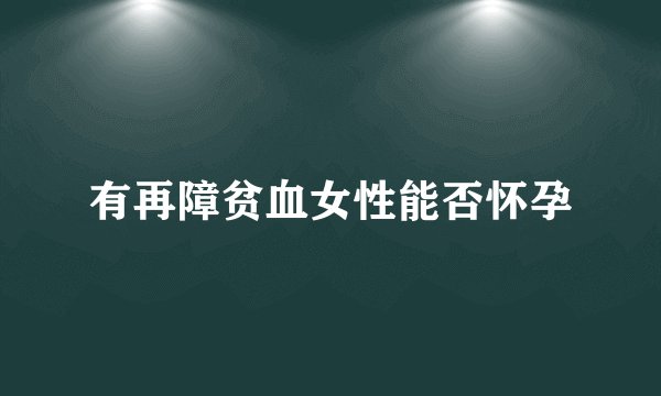 有再障贫血女性能否怀孕