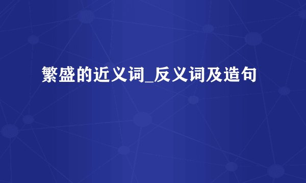 繁盛的近义词_反义词及造句