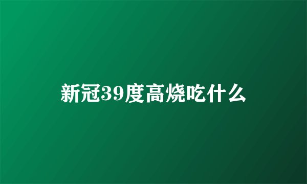 新冠39度高烧吃什么