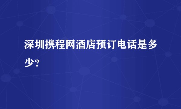 深圳携程网酒店预订电话是多少?