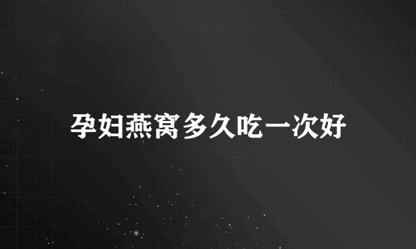 孕妇燕窝多久吃一次好