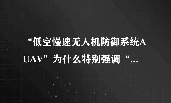 “低空慢速无人机防御系统AUAV”为什么特别强调“低空慢速”？那么高空快速的无人机呢？