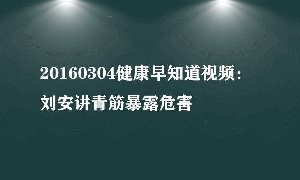 20160304健康早知道视频:刘安讲青筋暴露危害