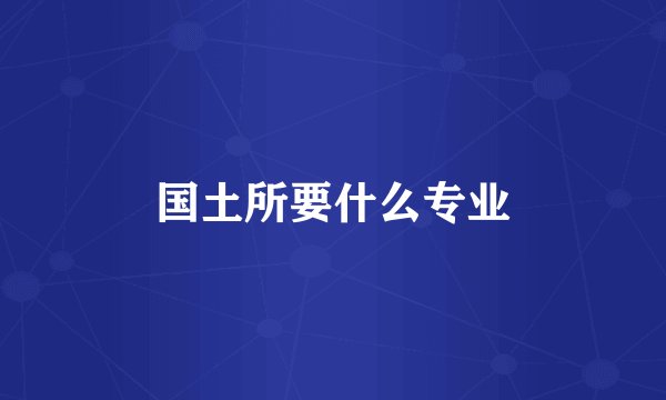 国土所要什么专业