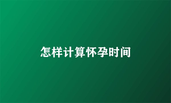 怎样计算怀孕时间