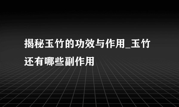 揭秘玉竹的功效与作用_玉竹还有哪些副作用
