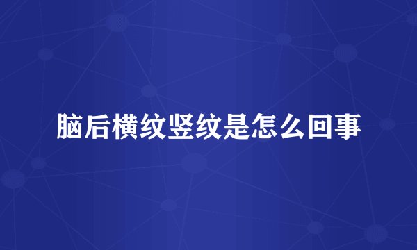 脑后横纹竖纹是怎么回事