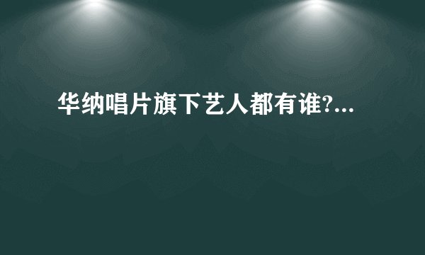 华纳唱片旗下艺人都有谁?...