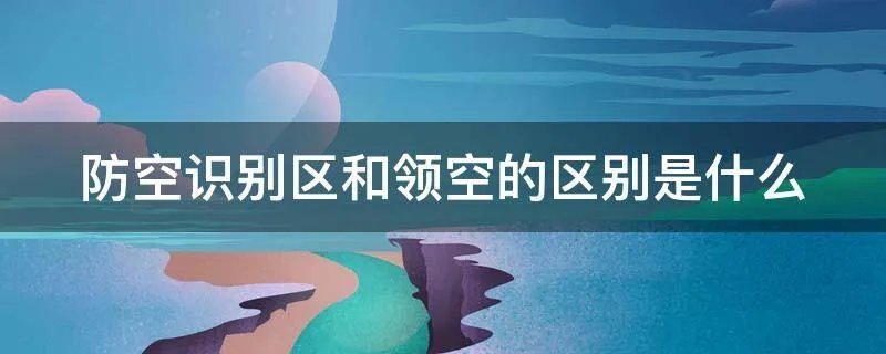 防空识别区和领空的区别是什么