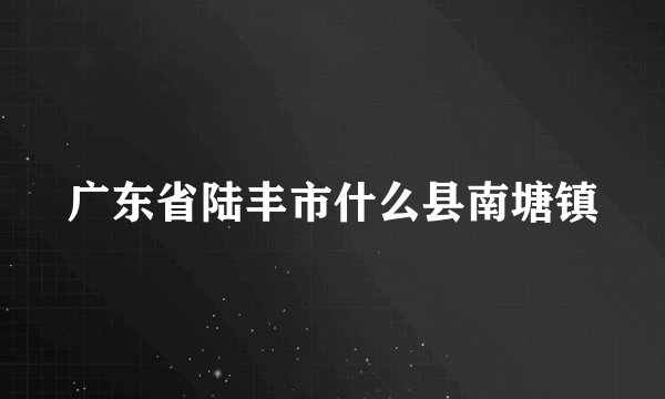 广东省陆丰市什么县南塘镇