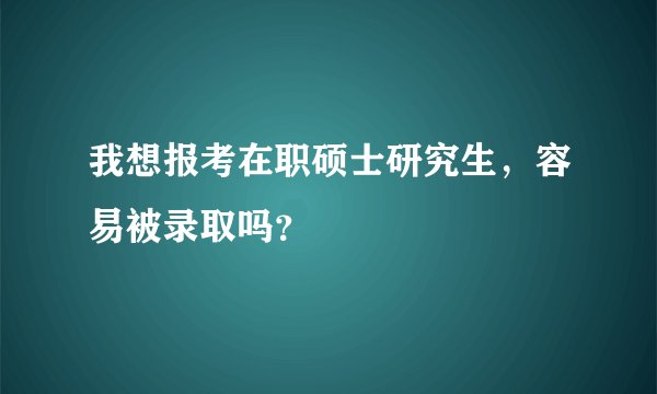 我想报考在职硕士研究生，容易被录取吗？
