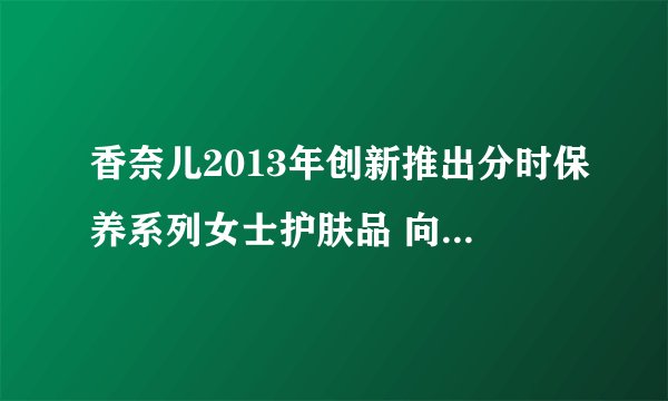 香奈儿2013年创新推出分时保养系列女士护肤品 向世界说早安